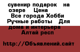 сувенир подарок “ на озере“ › Цена ­ 1 250 - Все города Хобби. Ручные работы » Для дома и интерьера   . Алтай респ.